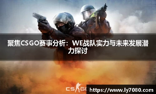 聚焦CSGO赛事分析：WE战队实力与未来发展潜力探讨