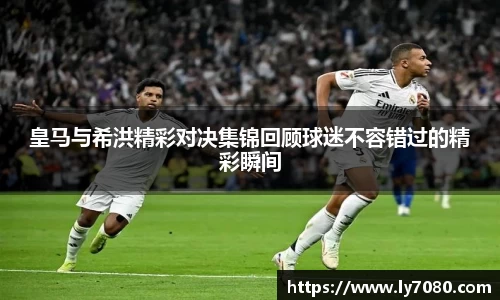 皇马与希洪精彩对决集锦回顾球迷不容错过的精彩瞬间