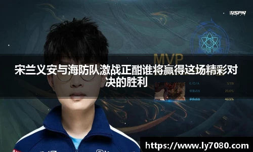 宋兰义安与海防队激战正酣谁将赢得这场精彩对决的胜利