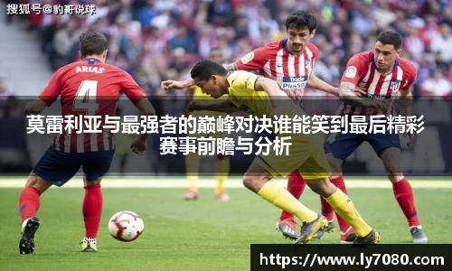 莫雷利亚与最强者的巅峰对决谁能笑到最后精彩赛事前瞻与分析