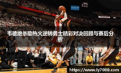 韦德绝杀助热火逆转勇士精彩对决回顾与赛后分析
